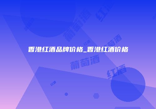 香港红酒品牌价格_香港红酒价格