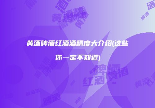 黄酒啤酒红酒酒精度大介绍(这些你一定不知道)
