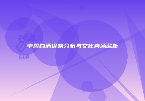 中国白酒价格分布与文化内涵解析