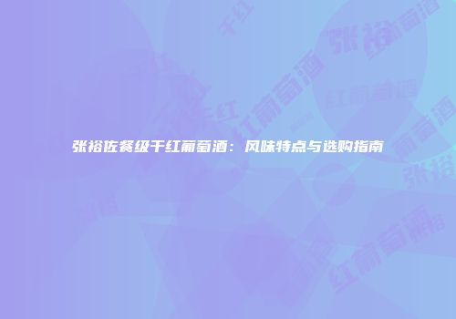 张裕佐餐级干红葡萄酒：风味特点与选购指南