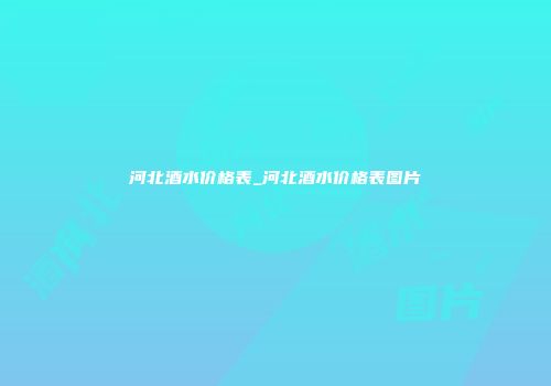 河北酒水价格表_河北酒水价格表图片