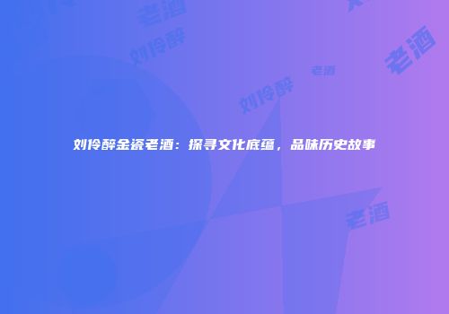 刘伶醉金瓷老酒：探寻文化底蕴，品味历史故事
