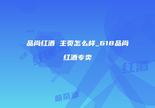 品尚红酒 主页怎么样_618品尚红酒专卖