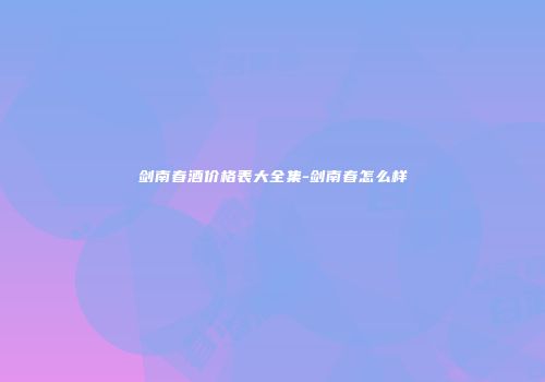 剑南春酒价格表大全集-剑南春怎么样