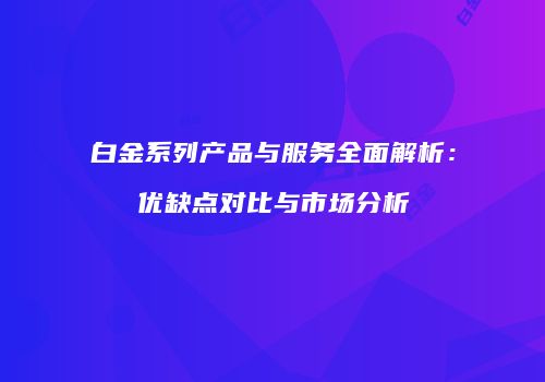 白金系列产品与服务全面解析：优缺点对比与市场分析