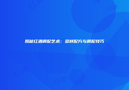 揭秘红酒调配艺术：多样配方与调配技巧