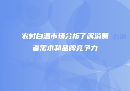 农村白酒市场分析了解消费者需求和品牌竞争力
