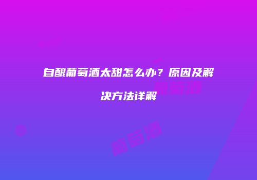 自酿葡萄酒太甜怎么办？原因及解决方法详解