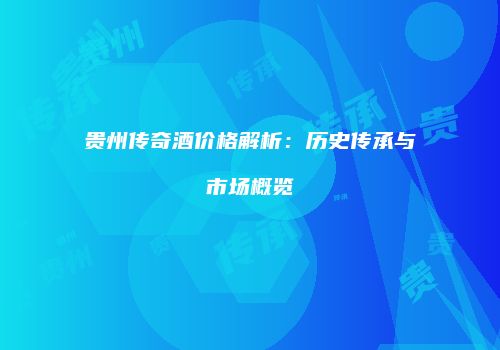 贵州传奇酒价格解析：历史传承与市场概览
