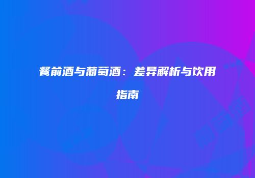 餐前酒与葡萄酒：差异解析与饮用指南