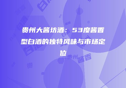 贵州大酱坊酒：53度酱香型白酒的独特风味与市场定位