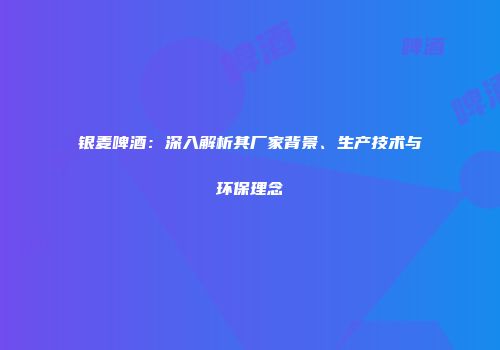 银麦啤酒：深入解析其厂家背景、生产技术与环保理念