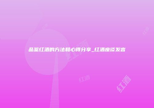 品鉴红酒的方法和心得分享_红酒座谈发言