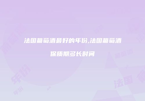 法国葡萄酒最好的年份,法国葡萄酒保质期多长时间