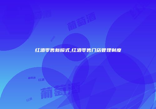 红酒零售新模式,红酒零售门店管理制度