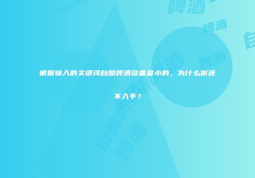 根据输入的关键词自酿啤酒设备最小的，为什么你还不入手？