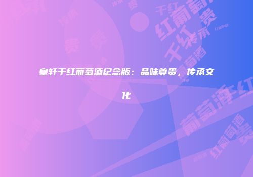 皇轩干红葡萄酒纪念版：品味尊贵，传承文化