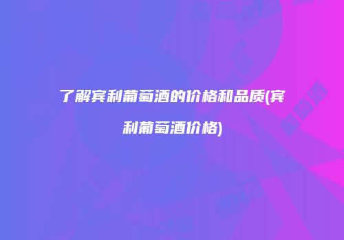 了解宾利葡萄酒的价格和品质(宾利葡萄酒价格)