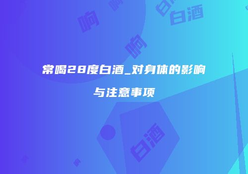 常喝28度白酒_对身体的影响与注意事项