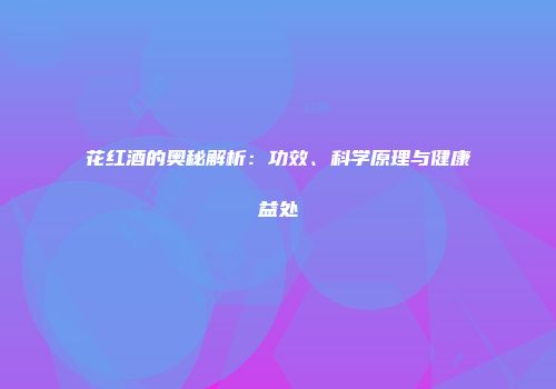 花红酒的奥秘解析：功效、科学原理与健康益处