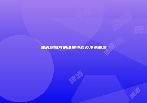 啤酒酿制方法详细步骤及注意事项