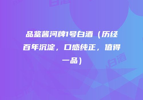 品鉴酱河牌1号白酒（历经百年沉淀，口感纯正，值得一品）