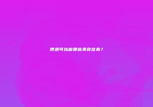 啤酒可以做哪些美食佳肴？