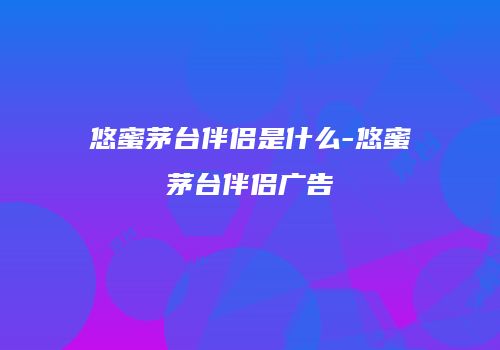 悠蜜茅台伴侣是什么-悠蜜茅台伴侣广告