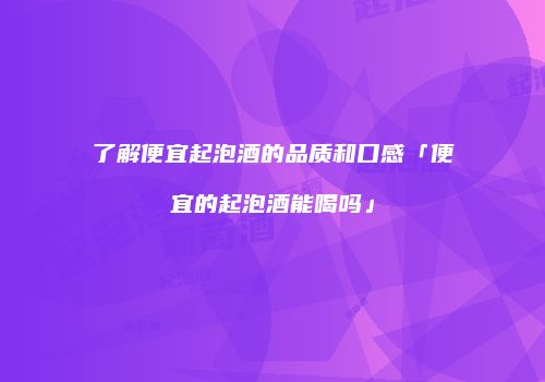 了解便宜起泡酒的品质和口感「便宜的起泡酒能喝吗」