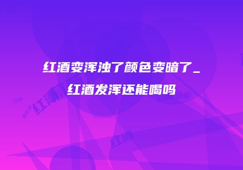 红酒变浑浊了颜色变暗了_红酒发浑还能喝吗