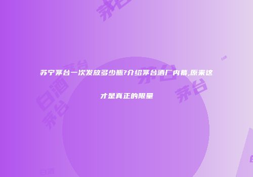 苏宁茅台一次发放多少瓶?介绍茅台酒厂内幕,原来这才是真正的限量