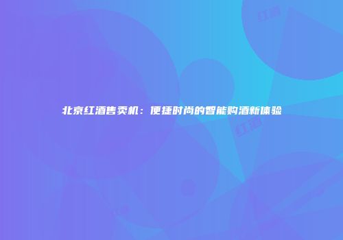 北京红酒售卖机：便捷时尚的智能购酒新体验