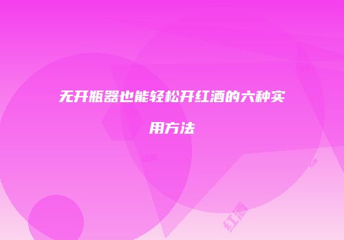 无开瓶器也能轻松开红酒的六种实用方法