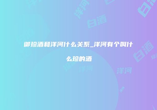 御珍酒和洋河什么关系_洋河有个叫什么珍的酒