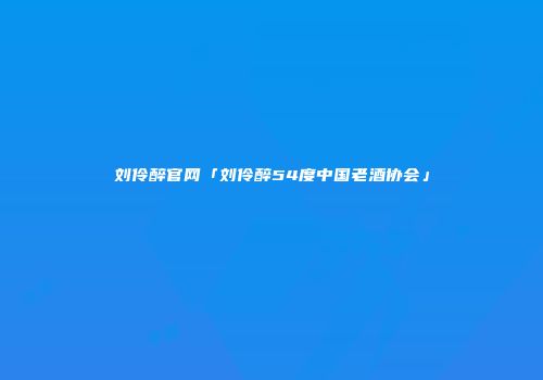 刘伶醉官网「刘伶醉54度中国老酒协会」