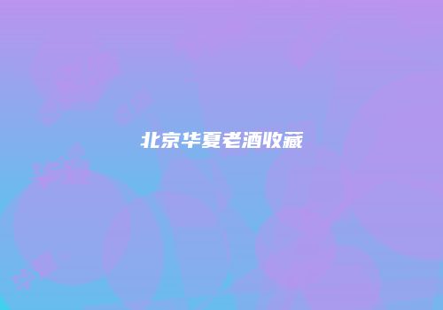 北京华夏老酒收藏