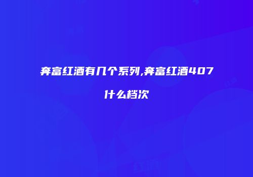 奔富红酒有几个系列,奔富红酒407什么档次