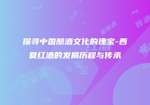 探寻中国酿酒文化的瑰宝-西夏红酒的发展历程与传承