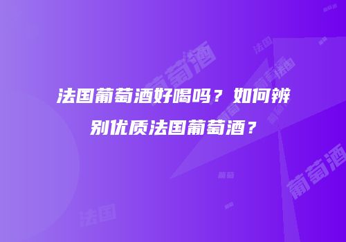 法国葡萄酒好喝吗？如何辨别优质法国葡萄酒？