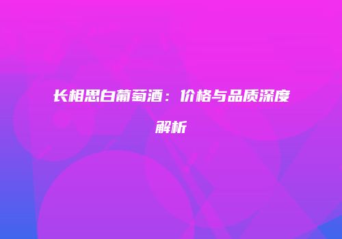 长相思白葡萄酒：价格与品质深度解析