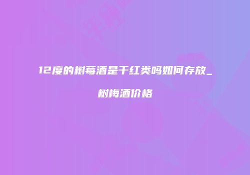 12度的树莓酒是干红类吗如何存放_树梅酒价格