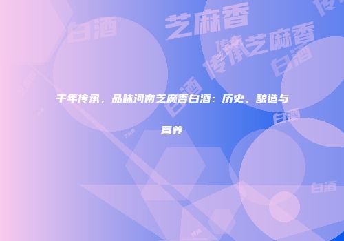千年传承，品味河南芝麻香白酒：历史、酿造与营养