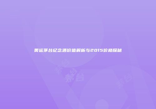 奥运茅台纪念酒价值解析与2015价格探秘