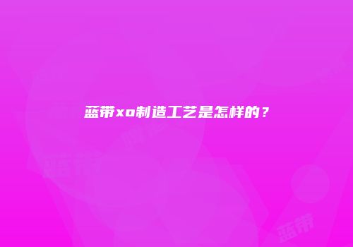 蓝带xo制造工艺是怎样的？