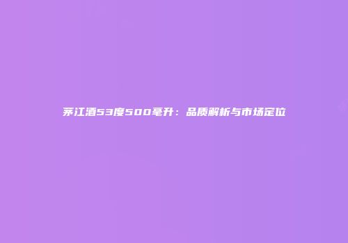 茅江酒53度500毫升：品质解析与市场定位