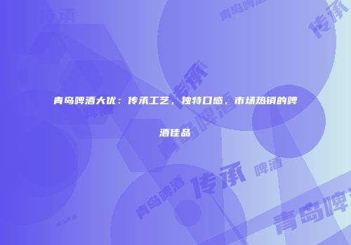 青岛啤酒大优：传承工艺，独特口感，市场热销的啤酒佳品