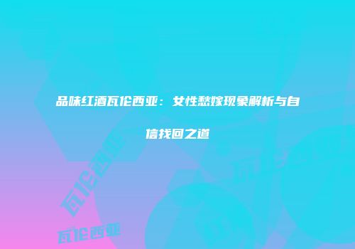 品味红酒瓦伦西亚：女性愁嫁现象解析与自信找回之道