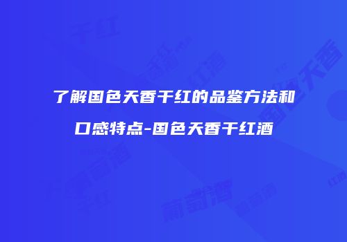 了解国色天香干红的品鉴方法和口感特点-国色天香干红酒