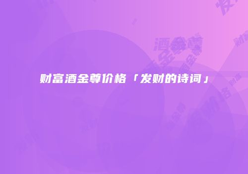 财富酒金尊价格「发财的诗词」