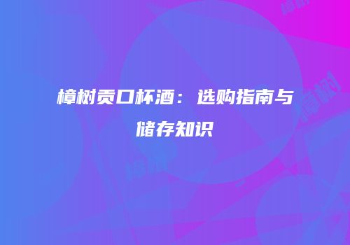 樟树贡口杯酒：选购指南与储存知识